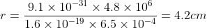 r=\frac{9.1\times 10^{-31}\times 4.8\times 10^{6}}{1.6\times 10^{-19}\times 6.5\times 10^{-4}}=4.2 cm