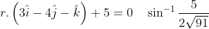 r.\left ( 3 \hat{i}-4\hat{j}-\hat{k} \right )+5=0\, \, \, \, \, \, \sin^{-1}\frac{5}{2\sqrt{91}}