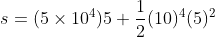 s =( 5 \times 10^{4})5+ \frac{1}{2}(10)^{4}(5)^{2}