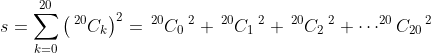 s= \sum_{k= 0}^{20}\left (\, ^{20}C_{k} \right )^{2}= \, ^{20}C_{0}\: ^{2}+ \, ^{20}C_{1}\: ^{2}+ \, ^{20}C_{2}\: ^{2}+\cdots ^{20}C_{20}\, ^{2}