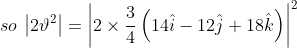 so\: \left | 2\vartheta ^{2} \right |= \left | 2\times \frac{3}{4}\left ( 14\hat{i}-12\hat{j}+18\hat{k} \right ) \right |^{2}
