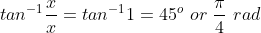 tan^{-1}\frac{x}{x}=tan^{-1}1=45^o\ or\ \frac{\pi}{4}\ rad