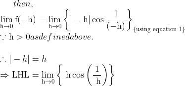 then, \\\lim _{\mathrm{h} \rightarrow 0} \mathrm{f}(-\mathrm{h})=\lim _{\mathrm{h} \rightarrow 0}\left\{|-\mathrm{h}| \cos \frac{1}{(-\mathrm{h})}\right\}_{\{\mathrm{using} \text { equation } 1\}}$ \\$\because \mathrm{h}>0$ as defined above.\\ \\$\therefore|-h|=h$ \\$\Rightarrow \mathrm{LHL}=\lim _{\mathrm{h} \rightarrow 0}\left\{\mathrm{~h} \cos \left(\frac{1}{\mathrm{~h}}\right)\right\}$
