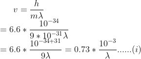 v=\frac{h}{m\lambda}\\ =6.6 * \frac{10^{-34}}{9*10^{-31}\lambda}\\ =6.6*\frac{10^{-34+31}}{9\lambda}=0.73*\frac{10^{-3}}{\lambda}......(i)