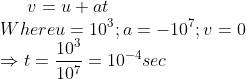 v=u+at\\Whereu=10^3;a=-10^7;v=0\\\Rightarrow t=\frac{10^3}{10^7}=10^{-4} sec