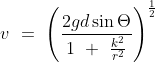 v\ =\ \left ( \frac{2gd\sin \Theta }{1\ +\ \frac{k^2}{r^2}} \right )^ \frac{1}{2}