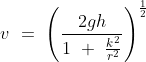 v\ =\ \left ( \frac{2gh}{1\ +\ \frac{k^2}{r^2}} \right )^ \frac{1}{2}