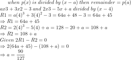 when;p(x);is;divided;by;(x-a);then;remainder=p(a)\* ax3+3x2-3;and;2x3-5x+a;divided;by;(x-4)\* R1=a(4)^3+3(4)^2-3=64a+48-3=64a+45\*Rightarrow R1=64a+45\* R2=2(4)^3-5(4)+a=128-20+a=108+a\*Rightarrow R2=108+a\* Given;2R1-R2=0\*Rightarrow 2(64a+45)-(108+a)=0\*Rightarrow a=frac90127