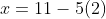x = 11 - 5(2)
