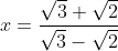 x= \frac{\sqrt{3}+\sqrt{2}}{\sqrt{3}-\sqrt{2}}