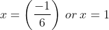 x=\left ( \frac{-1}{6} \right ) \: or \: x= 1