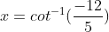 x=cot^{-1} (\frac{-12}{5})