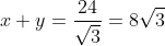 x+y=\frac{24}{\sqrt{3}}=8\sqrt{3}