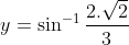 y = \sin^{-1} \frac{2.\sqrt2}{3}