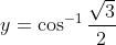 y=\cos ^{-1} \frac{\sqrt{3}}{2}