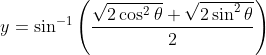y=\sin ^{-1}\left ( \frac{\sqrt{2\cos ^2 \theta}+\sqrt{2\sin^ 2 \theta}}{2} \right )
