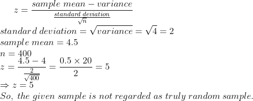 z=fracsample;mean-variancefracstandard;deviationsqrtn\* standard;deviation=sqrtvariance=sqrt4=2\* sample;mean=4.5\* n=400\* z=frac4.5-4frac2sqrt400=frac0.5	imes 202=5\*Rightarrow z=5 \* So,;the;given;sample;is;not;regarded;as;truly;random;sample.